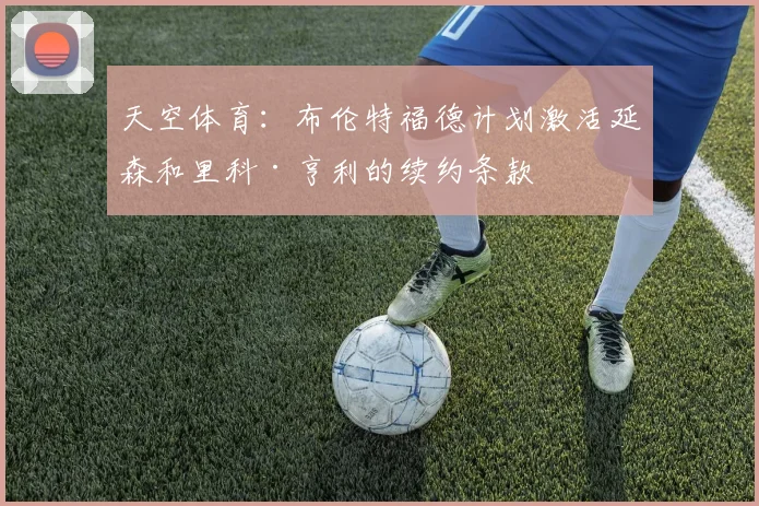 天空体育：布伦特福德计划激活延森和里科·亨利的续约条款