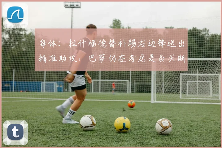 每体：拉什福德替补踢右边锋送出精准助攻，巴萨仍在考虑是否买断
