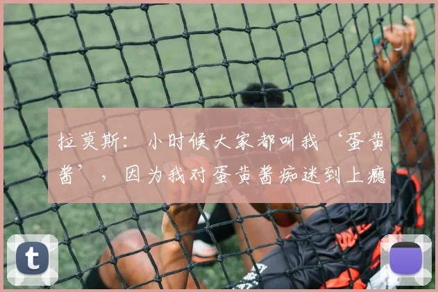 拉莫斯：小时候大家都叫我‘蛋黄酱’，因为我对蛋黄酱痴迷到上瘾