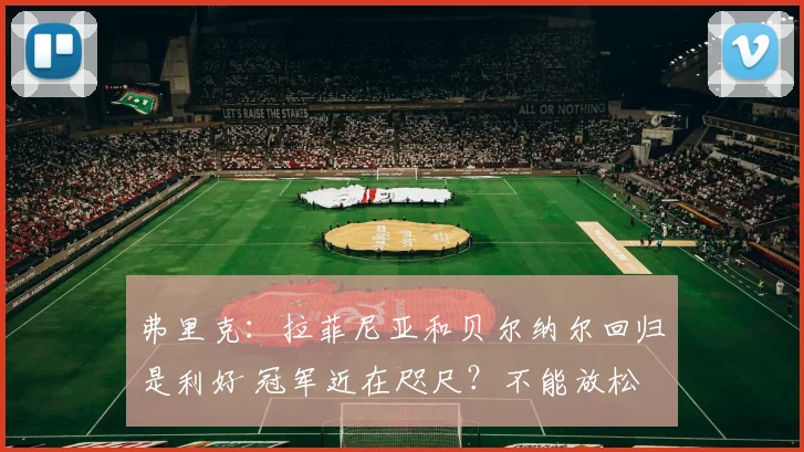 弗里克：拉菲尼亚和贝尔纳尔回归是利好 冠军近在咫尺？不能放松