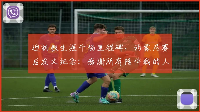 迎执教生涯千场里程碑，西蒙尼赛后发文纪念：感谢所有陪伴我的人